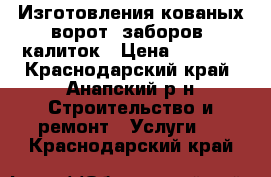 Изготовления кованых ворот, заборов, калиток › Цена ­ 5 000 - Краснодарский край, Анапский р-н Строительство и ремонт » Услуги   . Краснодарский край